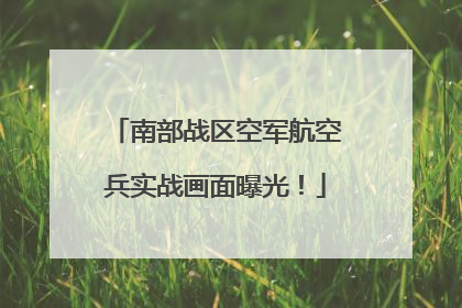 南部战区空军航空兵实战画面曝光！