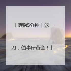 博物5分钟｜这一刀，值半斤黄金！