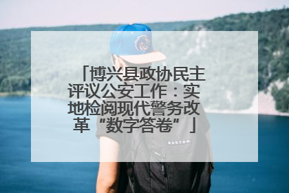 博兴县政协民主评议公安工作：实地检阅现代警务改革“数字答卷”