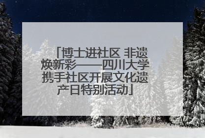 博士进社区 非遗焕新彩——四川大学携手社区开展文化遗产日特别活动
