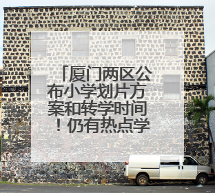 厦门两区公布小学划片方案和转学时间！仍有热点学校！集体户这样入学……