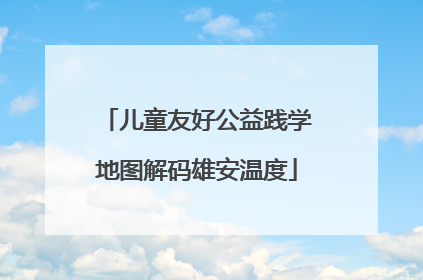 儿童友好公益践学地图解码雄安温度