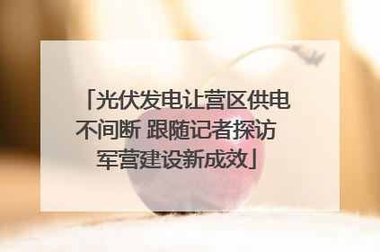 光伏发电让营区供电不间断 跟随记者探访军营建设新成效