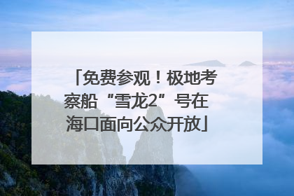 免费参观！极地考察船“雪龙2”号在海口面向公众开放