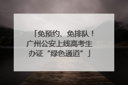 免预约、免排队！广州公安上线高考生办证“绿色通道”
