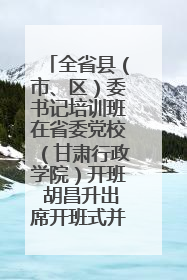 全省县（市、区）委书记培训班在省委党校（甘肃行政学院）开班 胡昌升出席开班式并讲话