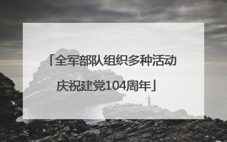 全军部队组织多种活动庆祝建党104周年