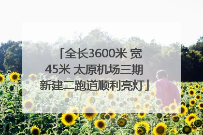 全长3600米 宽45米 太原机场三期新建二跑道顺利亮灯