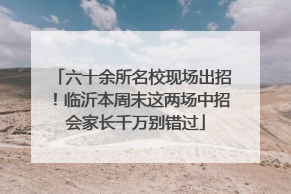 六十余所名校现场出招！临沂本周末这两场中招会家长千万别错过