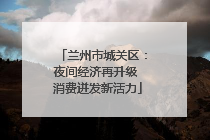 兰州市城关区：夜间经济再升级 消费迸发新活力