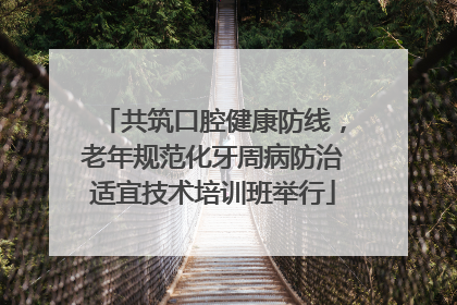 共筑口腔健康防线，老年规范化牙周病防治适宜技术培训班举行