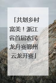 共划乡村富美！浙江省首届农民龙舟赛鄞州云龙开赛