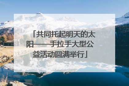 共同托起明天的太阳——手拉手大型公益活动圆满举行