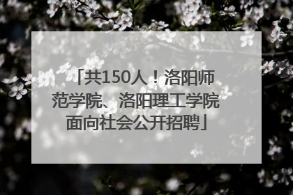 共150人！洛阳师范学院、洛阳理工学院面向社会公开招聘