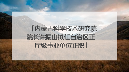 内蒙古科学技术研究院院长许振山拟任自治区正厅级事业单位正职