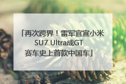 再次跨界！雷军官宣小米SU7 Ultra成GT赛车史上首款中国车