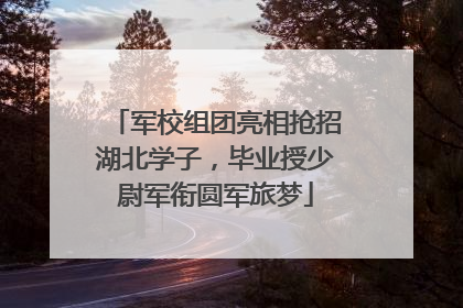 军校组团亮相抢招湖北学子，毕业授少尉军衔圆军旅梦