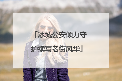 冰城公安倾力守护续写老街风华