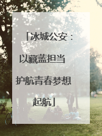 冰城公安：以藏蓝担当 护航青春梦想起航