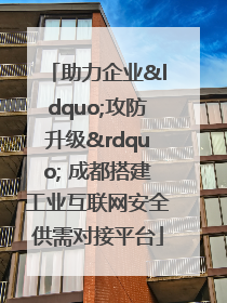 助力企业“攻防升级” 成都搭建工业互联网安全供需对接平台