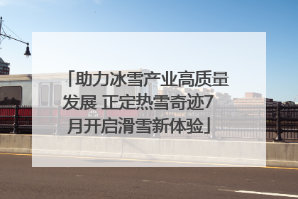 助力冰雪产业高质量发展 正定热雪奇迹7月开启滑雪新体验