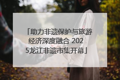助力非遗保护与旅游经济深度融合 2025龙江非遗市集开幕