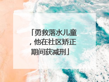 勇救落水儿童，他在社区矫正期间获减刑