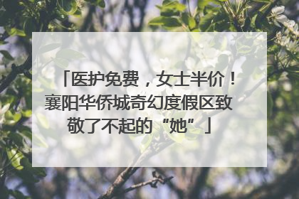 医护免费，女士半价！襄阳华侨城奇幻度假区致敬了不起的“她”