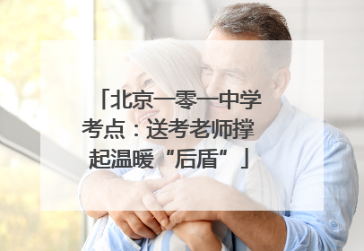 北京一零一中学考点：送考老师撑起温暖“后盾”