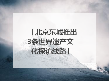 北京东城推出3条世界遗产文化探访线路