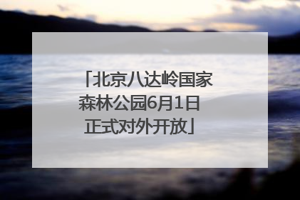 北京八达岭国家森林公园6月1日正式对外开放