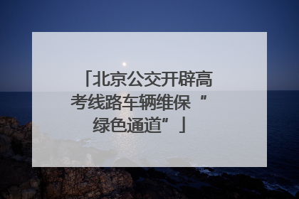 北京公交开辟高考线路车辆维保“绿色通道”