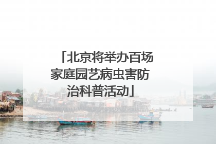 北京将举办百场家庭园艺病虫害防治科普活动