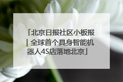 北京日报社区小板报｜全球首个具身智能机器人4S店落地北京