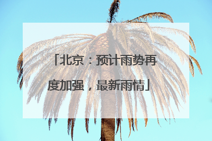 北京：预计雨势再度加强，最新雨情