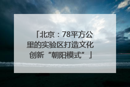 北京：78平方公里的实验区打造文化创新“朝阳模式”