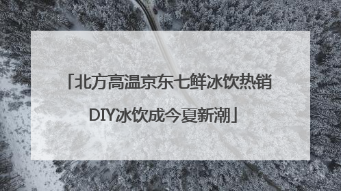 北方高温京东七鲜冰饮热销 DIY冰饮成今夏新潮