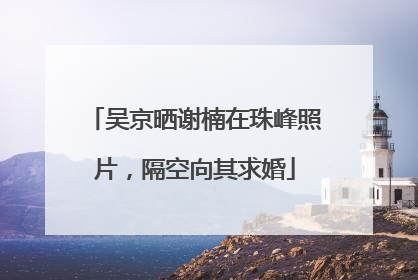 吴京晒谢楠在珠峰照片，隔空向其求婚