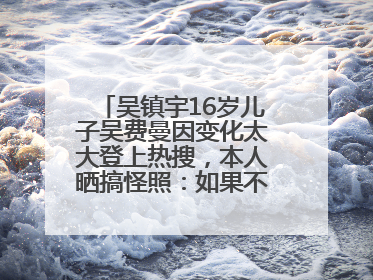 吴镇宇16岁儿子吴费曼因变化太大登上热搜，本人晒搞怪照：如果不喜欢现在的我可以离开