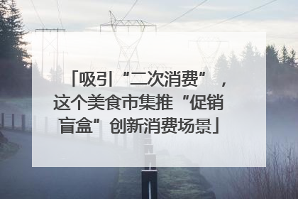 吸引“二次消费”，这个美食市集推“促销盲盒”创新消费场景