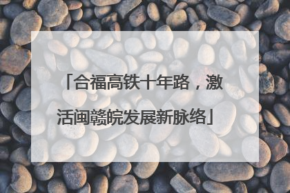 合福高铁十年路，激活闽赣皖发展新脉络