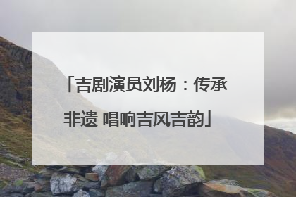吉剧演员刘杨：传承非遗 唱响吉风吉韵