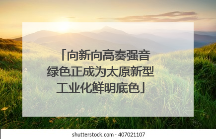 向新向高奏强音 绿色正成为太原新型工业化鲜明底色