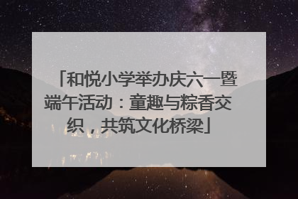 和悦小学举办庆六一暨端午活动：童趣与粽香交织，共筑文化桥梁