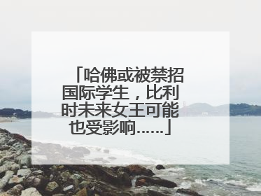 哈佛或被禁招国际学生，比利时未来女王可能也受影响……