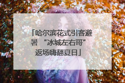 哈尔滨花式引客避暑 “冰城左右哥”返场嗨翻夏日