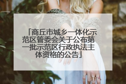 商丘市城乡一体化示范区管委会关于公布第一批示范区行政执法主体资格的公告