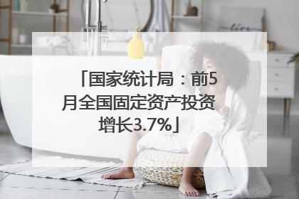 国家统计局：前5月全国固定资产投资增长3.7%