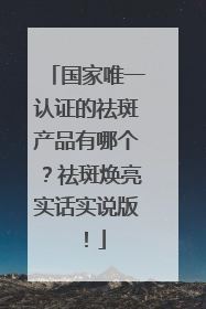国家唯一认证的祛斑产品有哪个？祛斑焕亮实话实说版！