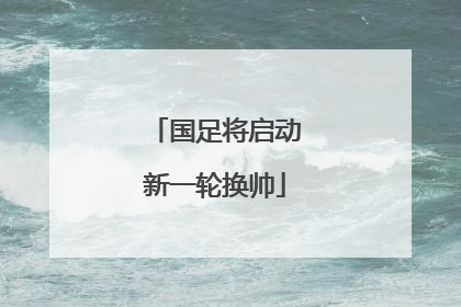 国足将启动新一轮换帅